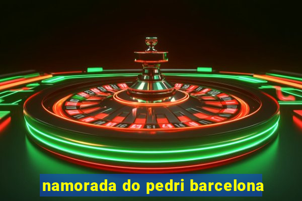 namorada do pedri barcelona