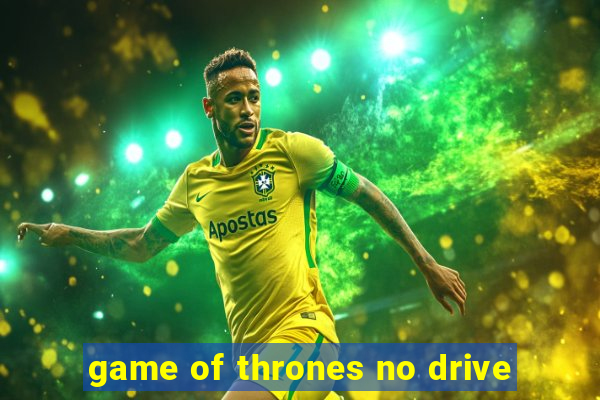 game of thrones no drive