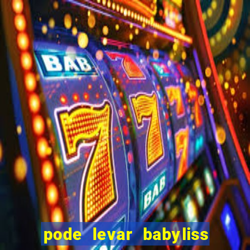 pode levar babyliss no cruzeiro