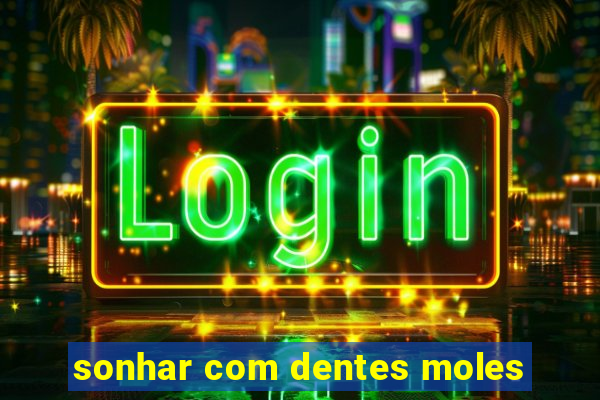 sonhar com dentes moles