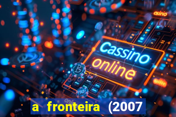 a fronteira (2007 filme completo download)