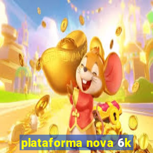 plataforma nova 6k