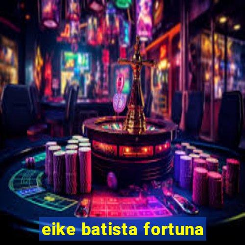 eike batista fortuna