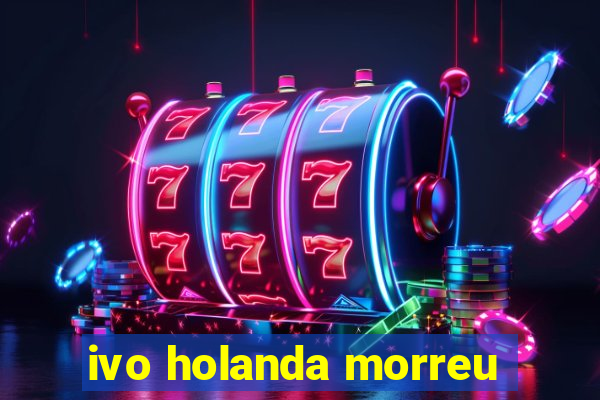 ivo holanda morreu